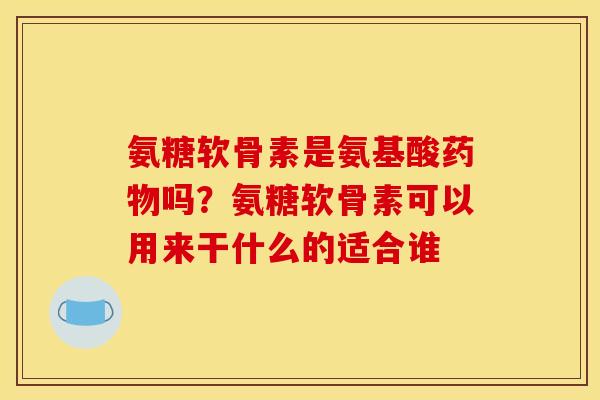 氨糖软骨素是氨基酸药物吗？氨糖软骨素可以用来干什么的适合谁