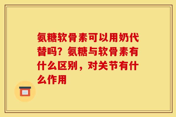 氨糖软骨素可以用奶代替吗？氨糖与软骨素有什么区别，对关节有什么作用