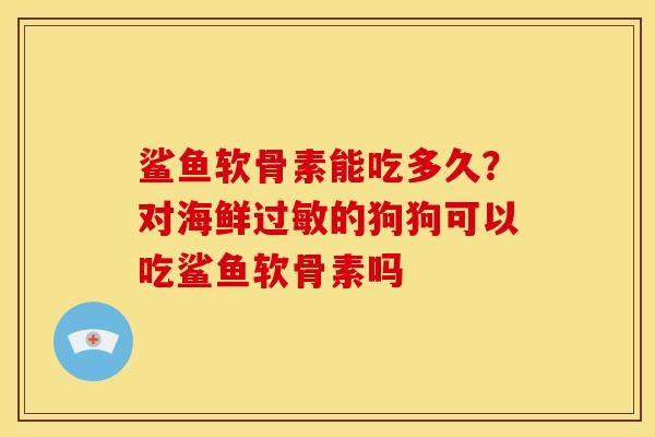 鲨鱼软骨素能吃多久？对海鲜过敏的狗狗可以吃鲨鱼软骨素吗