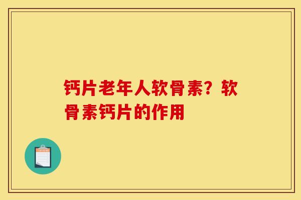 钙片老年人软骨素？软骨素钙片的作用