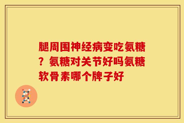 腿周围神经病变吃氨糖？氨糖对关节好吗氨糖软骨素哪个牌子好