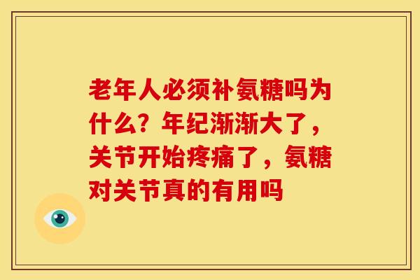 老年人必须补氨糖吗为什么？年纪渐渐大了，关节开始疼痛了，氨糖对关节真的有用吗