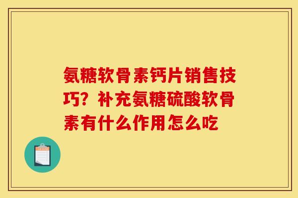 氨糖软骨素钙片销售技巧？补充氨糖硫酸软骨素有什么作用怎么吃