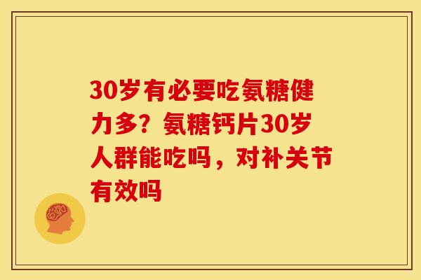 30岁有必要吃氨糖健力多？氨糖钙片30岁人群能吃吗，对补关节有效吗