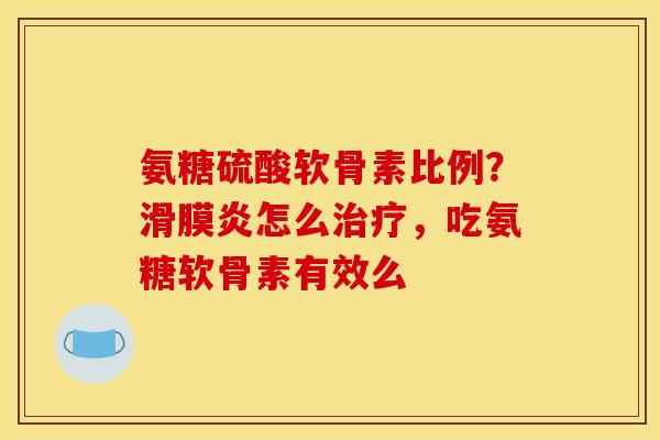 氨糖硫酸软骨素比例？滑膜炎怎么治疗，吃氨糖软骨素有效么