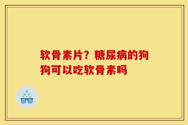 软骨素片？糖尿病的狗狗可以吃软骨素吗
