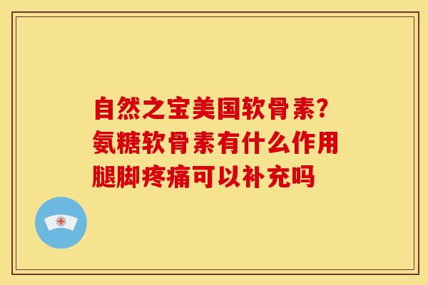 自然之宝美国软骨素？氨糖软骨素有什么作用腿脚疼痛可以补充吗