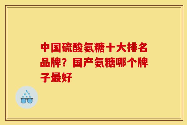 中国硫酸氨糖十大排名品牌？国产氨糖哪个牌子最好