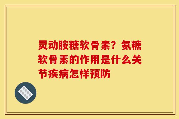 灵动胺糖软骨素？氨糖软骨素的作用是什么关节疾病怎样预防