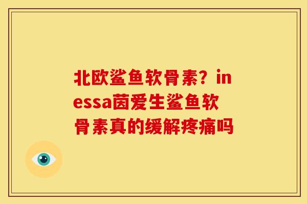 北欧鲨鱼软骨素？inessa茵爱生鲨鱼软骨素真的缓解疼痛吗
