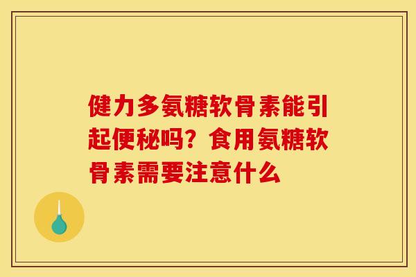 健力多氨糖软骨素能引起便秘吗？食用氨糖软骨素需要注意什么