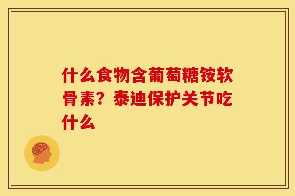 什么食物含葡萄糖铵软骨素？泰迪保护关节吃什么