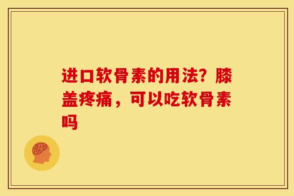 进口软骨素的用法？膝盖疼痛，可以吃软骨素吗