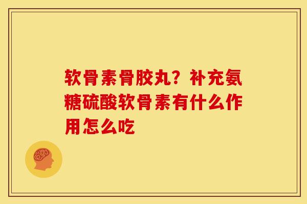 软骨素骨胶丸？补充氨糖硫酸软骨素有什么作用怎么吃