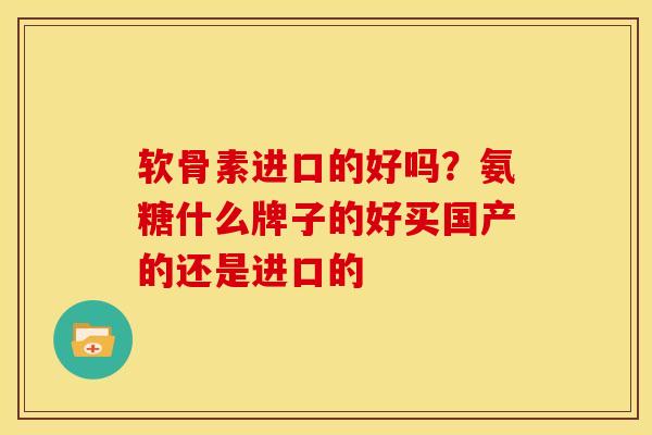软骨素进口的好吗？氨糖什么牌子的好买国产的还是进口的