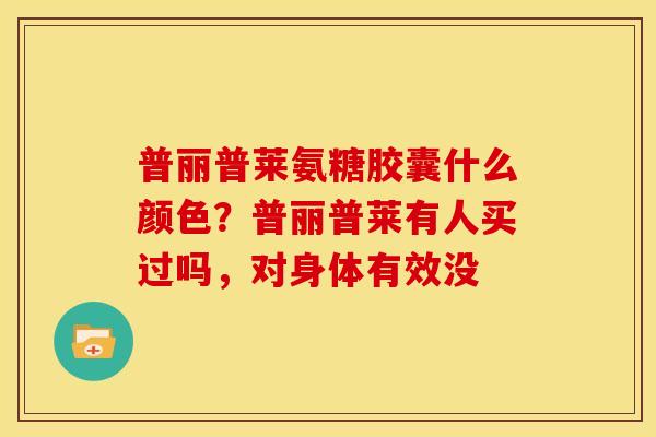 普丽普莱氨糖胶囊什么颜色？普丽普莱有人买过吗，对身体有效没