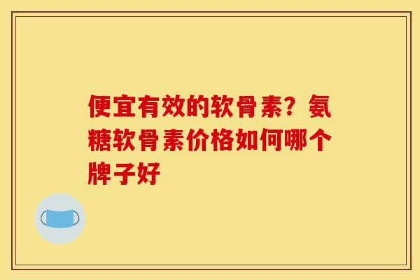 便宜有效的软骨素？氨糖软骨素价格如何哪个牌子好