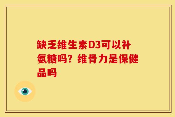 缺乏维生素D3可以补氨糖吗？维骨力是保健品吗