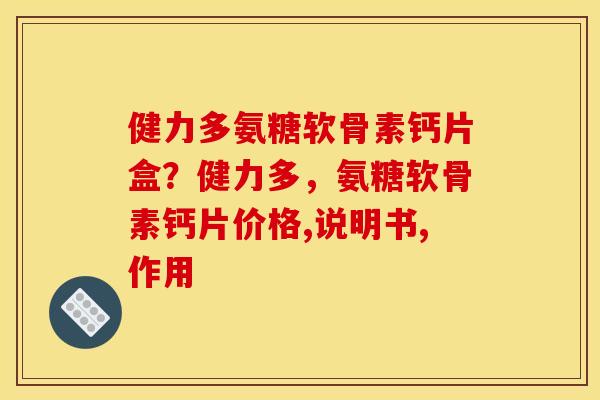 健力多氨糖软骨素钙片盒？健力多，氨糖软骨素钙片价格,说明书,作用