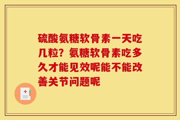 硫酸氨糖软骨素一天吃几粒？氨糖软骨素吃多久才能见效呢能不能改善关节问题呢