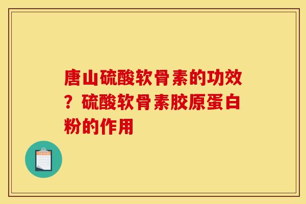唐山硫酸软骨素的功效？硫酸软骨素胶原蛋白粉的作用
