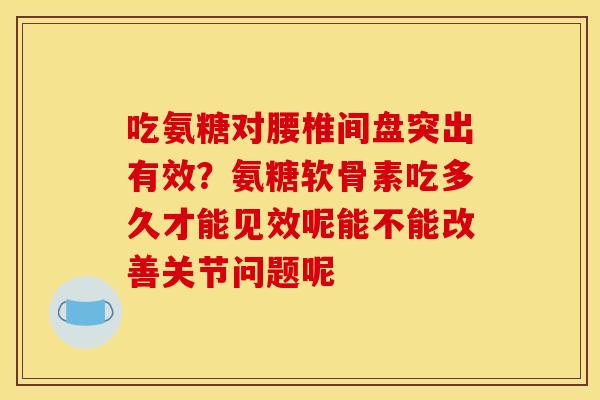 吃氨糖对腰椎间盘突出有效？氨糖软骨素吃多久才能见效呢能不能改善关节问题呢