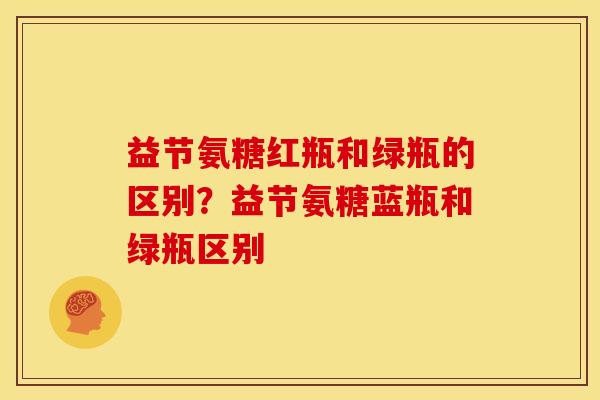 益节氨糖红瓶和绿瓶的区别？益节氨糖蓝瓶和绿瓶区别