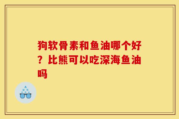 狗软骨素和鱼油哪个好？比熊可以吃深海鱼油吗