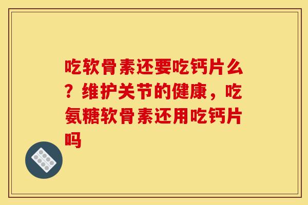 吃软骨素还要吃钙片么？维护关节的健康，吃氨糖软骨素还用吃钙片吗