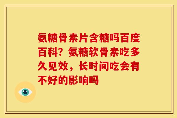 氨糖骨素片含糖吗百度百科？氨糖软骨素吃多久见效，长时间吃会有不好的影响吗