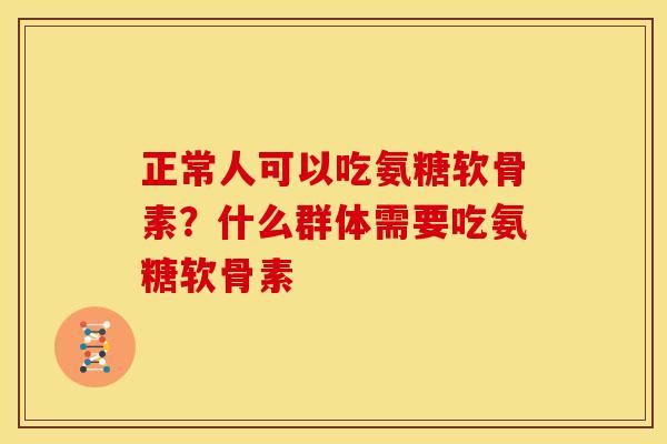 正常人可以吃氨糖软骨素？什么群体需要吃氨糖软骨素