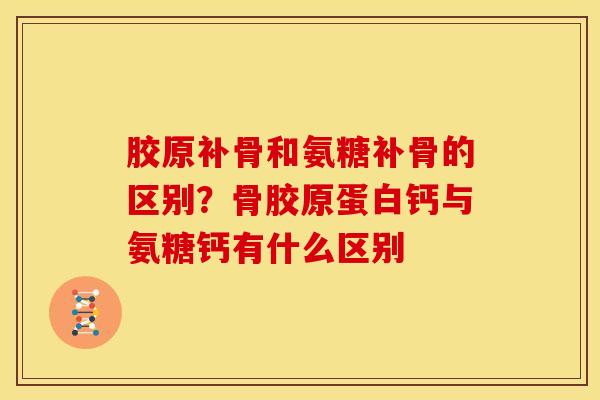 胶原补骨和氨糖补骨的区别？骨胶原蛋白钙与氨糖钙有什么区别