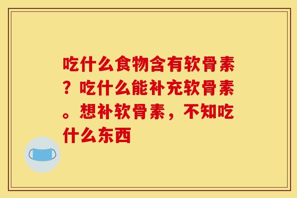 吃什么食物含有软骨素？吃什么能补充软骨素。想补软骨素，不知吃什么东西