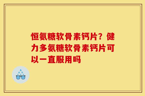 恒氨糖软骨素钙片？健力多氨糖软骨素钙片可以一直服用吗