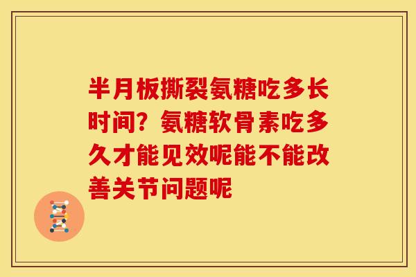 半月板撕裂氨糖吃多长时间？氨糖软骨素吃多久才能见效呢能不能改善关节问题呢