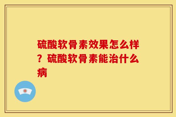 硫酸软骨素效果怎么样？硫酸软骨素能治什么病