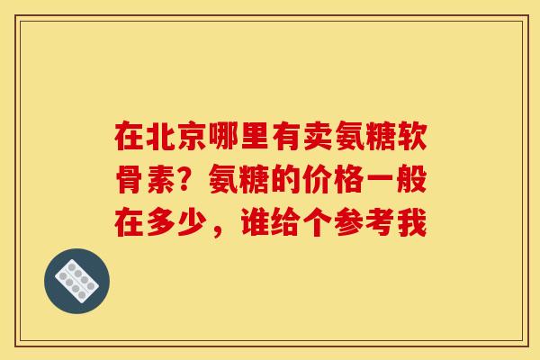 在北京哪里有卖氨糖软骨素？氨糖的价格一般在多少，谁给个参考我