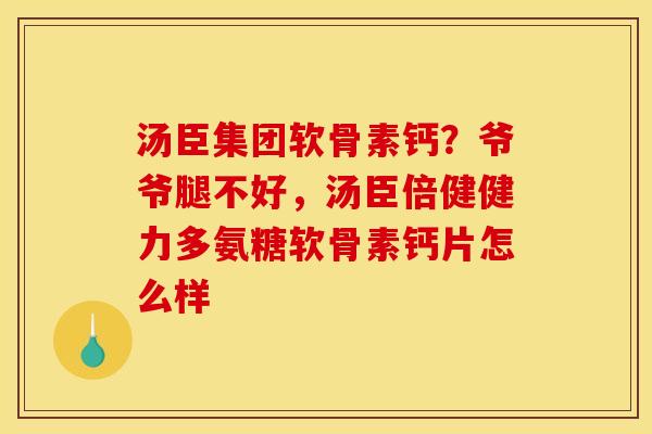 汤臣集团软骨素钙？爷爷腿不好，汤臣倍健健力多氨糖软骨素钙片怎么样