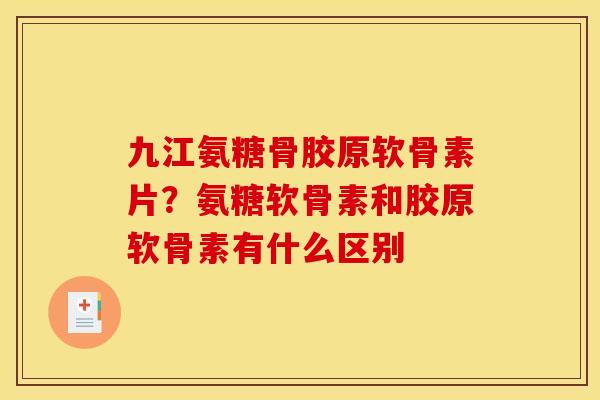 九江氨糖骨胶原软骨素片？氨糖软骨素和胶原软骨素有什么区别