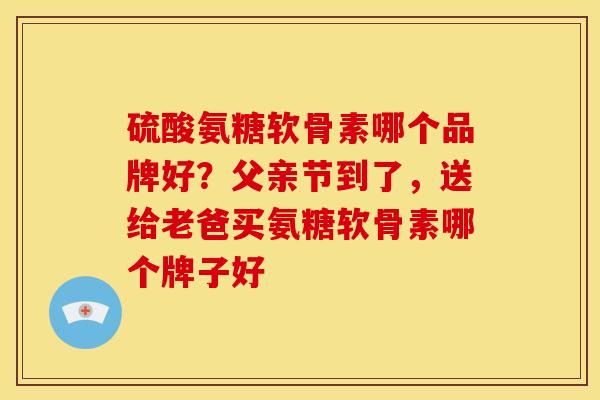 硫酸氨糖软骨素哪个品牌好？父亲节到了，送给老爸买氨糖软骨素哪个牌子好