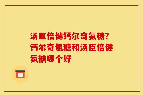 汤臣倍健钙尔奇氨糖？钙尔奇氨糖和汤臣倍健氨糖哪个好