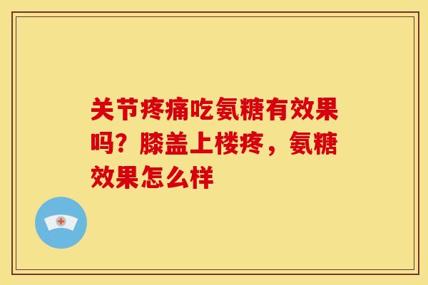关节疼痛吃氨糖有效果吗？膝盖上楼疼，氨糖效果怎么样