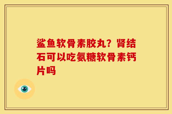 鲨鱼软骨素胶丸？肾结石可以吃氨糖软骨素钙片吗