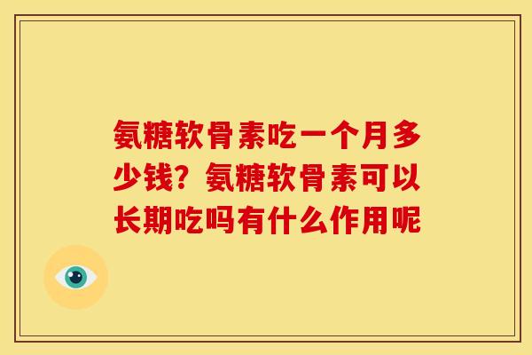 氨糖软骨素吃一个月多少钱？氨糖软骨素可以长期吃吗有什么作用呢