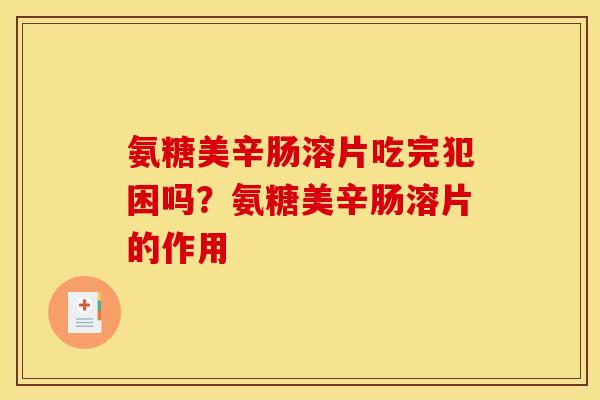 氨糖美辛肠溶片吃完犯困吗？氨糖美辛肠溶片的作用
