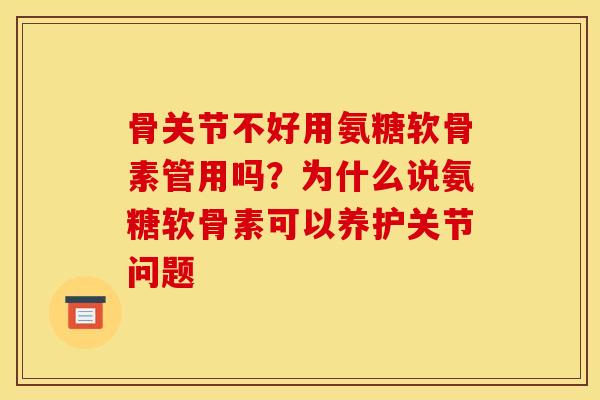 骨关节不好用氨糖软骨素管用吗？为什么说氨糖软骨素可以养护关节问题