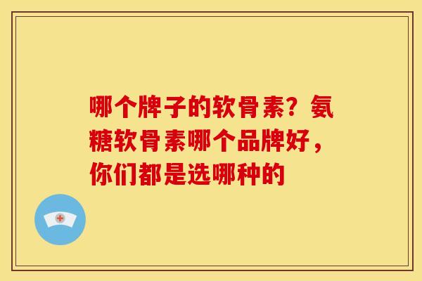 哪个牌子的软骨素？氨糖软骨素哪个品牌好，你们都是选哪种的