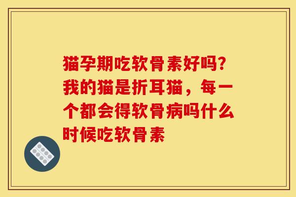 猫孕期吃软骨素好吗？我的猫是折耳猫，每一个都会得软骨病吗什么时候吃软骨素