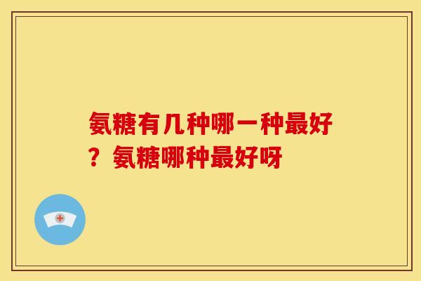 氨糖有几种哪一种最好？氨糖哪种最好呀