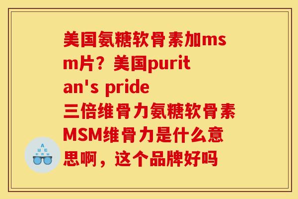 美国氨糖软骨素加msm片？美国puritan's pride三倍维骨力氨糖软骨素MSM维骨力是什么意思啊，这个品牌好吗